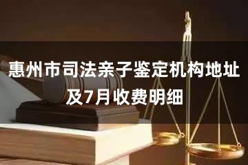 惠州市司法亲子鉴定机构地址及7月收费明细