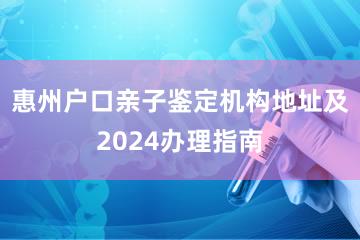 惠州户口亲子鉴定机构地址及2024办理指南