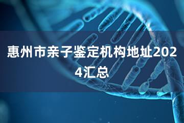 惠州市亲子鉴定机构地址2024汇总