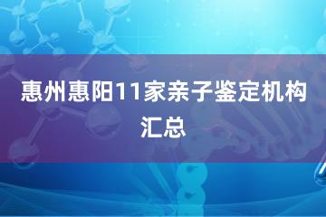 惠州惠阳11家亲子鉴定机构汇总