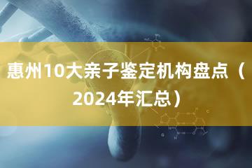 惠州10大亲子鉴定机构盘点（2024年汇总）