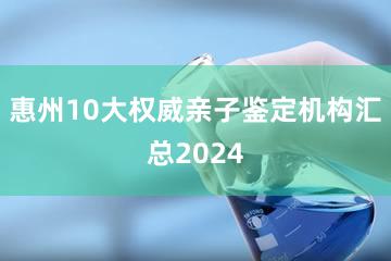 惠州10大权威亲子鉴定机构汇总2024