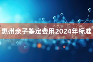 惠州亲子鉴定费用2024年标准