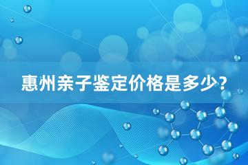 惠州亲子鉴定价格是多少？