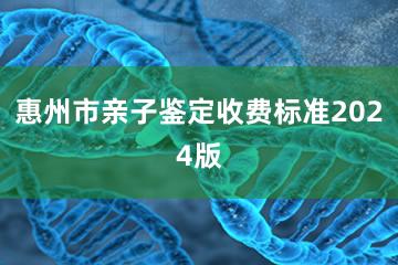 惠州市亲子鉴定收费标准2024版