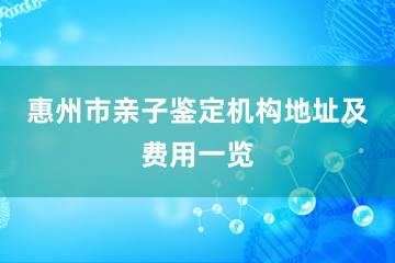 惠州市亲子鉴定机构地址及费用一览