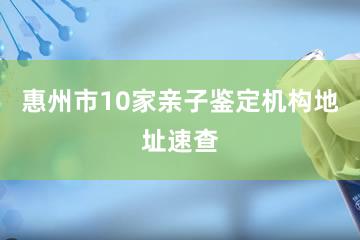 惠州市10家亲子鉴定机构地址速查