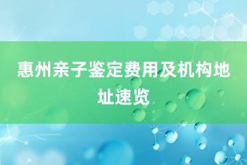 惠州亲子鉴定费用及机构地址速览